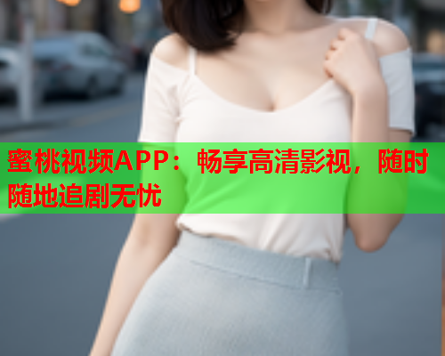 蜜桃视频APP：畅享高清影视，随时随地追剧无忧