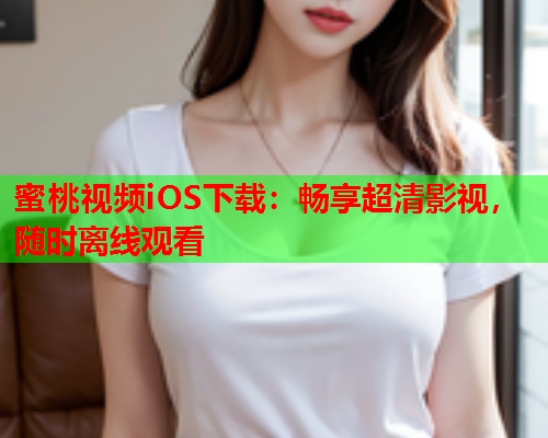 蜜桃视频iOS下载：畅享超清影视，随时离线观看