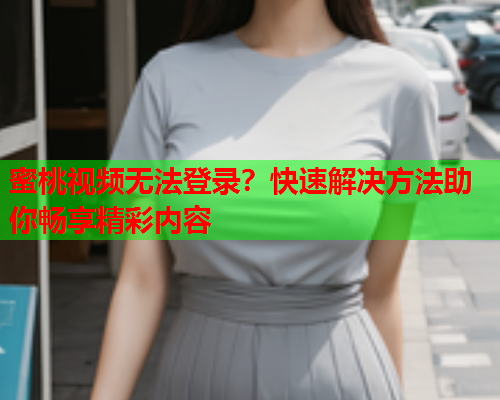 蜜桃视频无法登录？快速解决方法助你畅享精彩内容