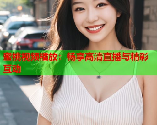 蜜桃视频橎放：畅享高清直播与精彩互动