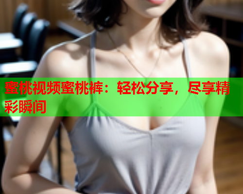 蜜桃视频蜜桃裤：轻松分享，尽享精彩瞬间